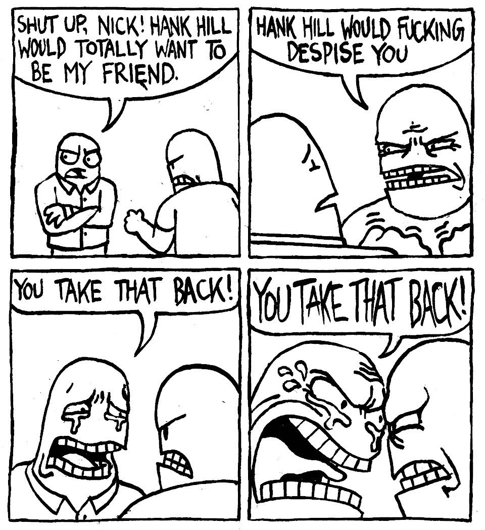 he would fucking despise you shut up nick you take that back king of the hill dammit bobby